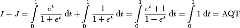 
 \\ \begin{aligned}
 \\ I+J=\int_0^1\dfrac{e^t}{1+e^t}\;\mathrm{d}t+\int_0^1\dfrac{1}{1+e^t}\;\mathrm{d}t=\int_0^1\dfrac{e^t+1}{1+e^t}\;\mathrm{d}t=\int_0^1 1\;\mathrm{d}t=$ AQT$
 \\ \end{aligned}
 \\ 